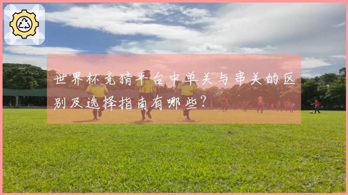 世界杯竞猜平台中单关与串关的区别及选择指南有哪些？