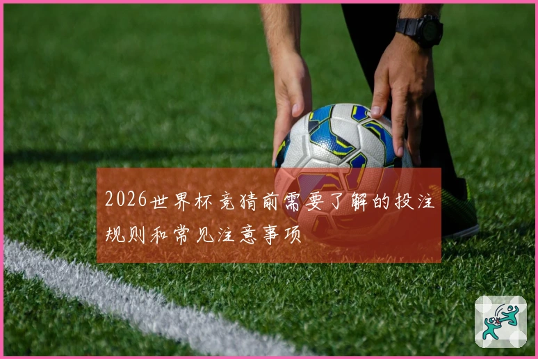 2026世界杯竞猜前需要了解的投注规则和常见注意事项