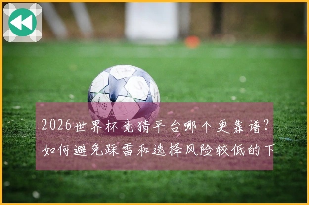 2026世界杯竞猜平台哪个更靠谱？如何避免踩雷和选择风险较低的下注方式
