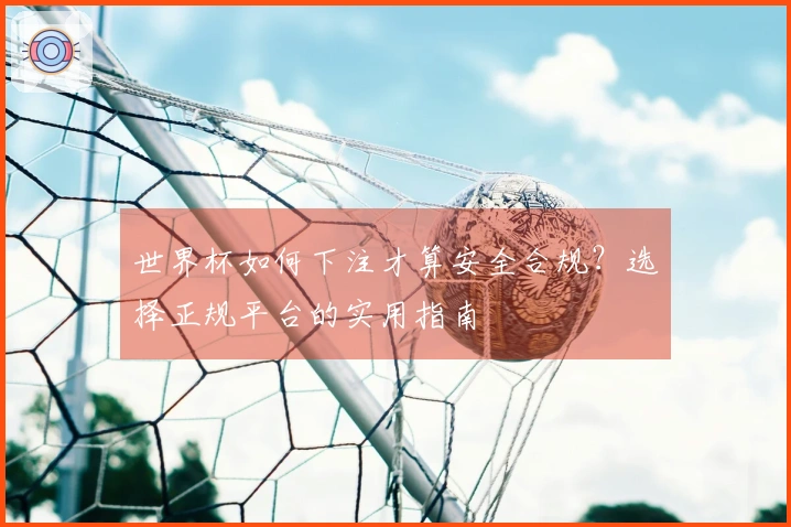 世界杯如何下注才算安全合规？选择正规平台的实用指南