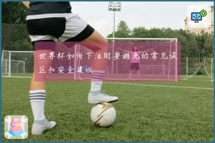 世界杯如何下注时要避免的常见误区和安全建议