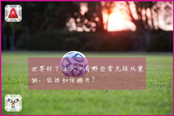 世界杯下注入口有哪些常见踩坑案例，你该如何避开？