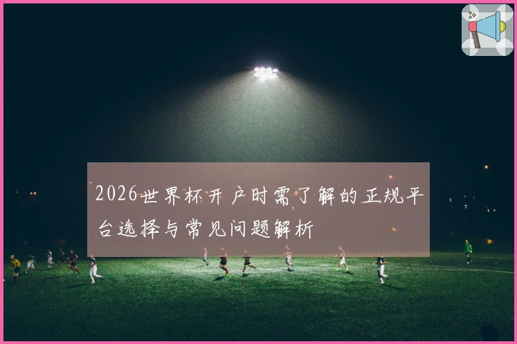 2026世界杯开户时需了解的正规平台选择与常见问题解析