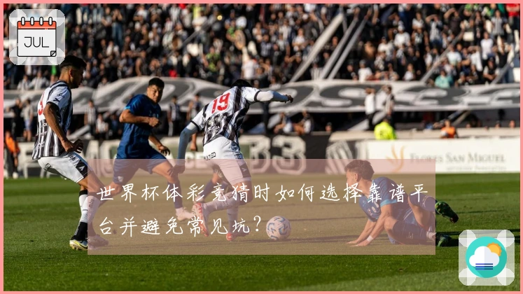 世界杯体彩竞猜时如何选择靠谱平台并避免常见坑？